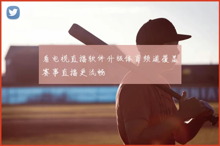 看电视直播软件升级体育频道覆盖赛事直播更流畅